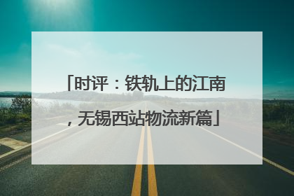 时评：铁轨上的江南，无锡西站物流新篇