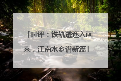 时评：铁轨逶迤入画来，江南水乡谱新篇