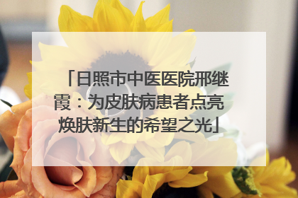 日照市中医医院邢继霞：为皮肤病患者点亮焕肤新生的希望之光