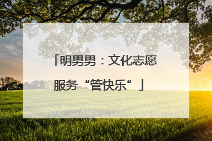 明男男：文化志愿服务“管快乐”