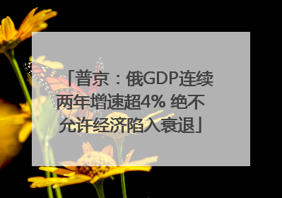 普京：俄GDP连续两年增速超4% 绝不允许经济陷入衰退