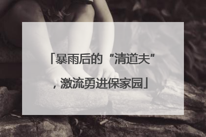 暴雨后的“清道夫”，激流勇进保家园