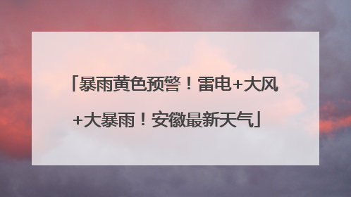 暴雨黄色预警！雷电+大风+大暴雨！安徽最新天气