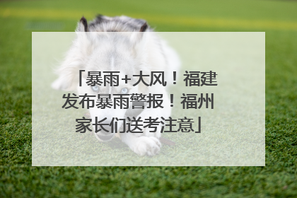 暴雨+大风！福建发布暴雨警报！福州家长们送考注意