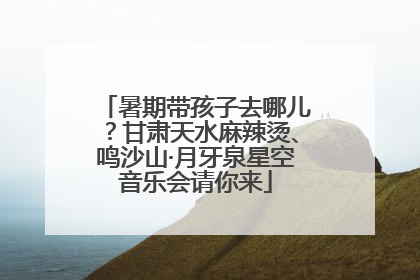 暑期带孩子去哪儿？甘肃天水麻辣烫、鸣沙山·月牙泉星空音乐会请你来