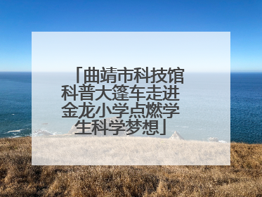 曲靖市科技馆科普大篷车走进金龙小学点燃学生科学梦想