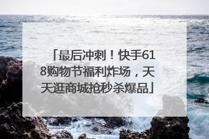 最后冲刺！快手618购物节福利炸场，天天逛商城抢秒杀爆品
