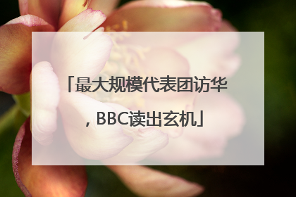 最大规模代表团访华，BBC读出玄机
