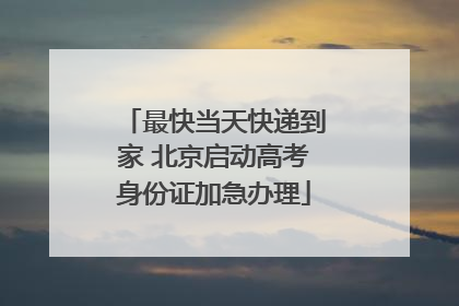 最快当天快递到家 北京启动高考身份证加急办理