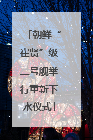 朝鲜“崔贤”级二号舰举行重新下水仪式