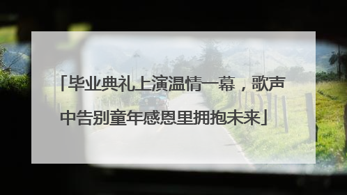 毕业典礼上演温情一幕，歌声中告别童年感恩里拥抱未来
