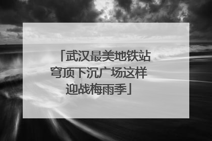 武汉最美地铁站穹顶下沉广场这样迎战梅雨季