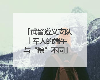 武警遵义支队︱军人的端午 与“粽”不同
