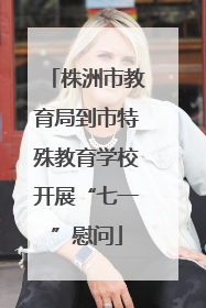 株洲市教育局到市特殊教育学校开展“七一”慰问