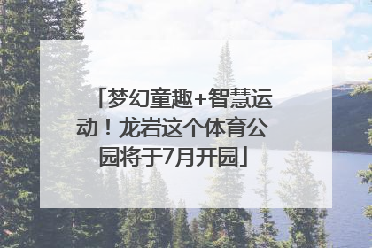 梦幻童趣+智慧运动！龙岩这个体育公园将于7月开园