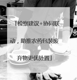 检察建议+协同联动，助推农药包装废弃物更优处置