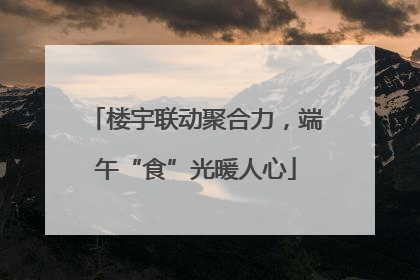 楼宇联动聚合力，端午“食”光暖人心