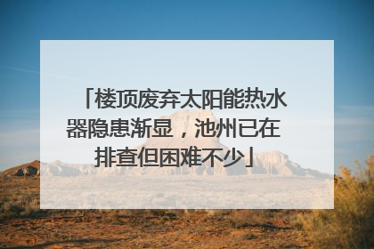 楼顶废弃太阳能热水器隐患渐显，池州已在排查但困难不少