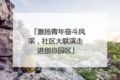 激扬青年奋斗风采，社区大联演走进创意园区