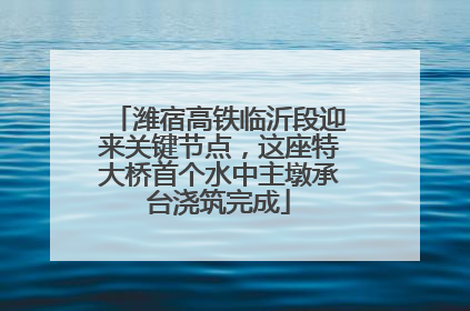潍宿高铁临沂段迎来关键节点，这座特大桥首个水中主墩承台浇筑完成