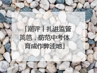 潮评丨扎进监管篱笆，防范中考体育成作弊洼地