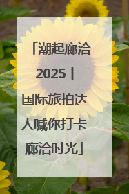 潮起廊洽2025丨国际旅拍达人喊你打卡廊洽时光