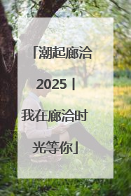 潮起廊洽2025丨我在廊洽时光等你