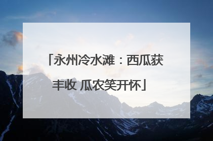 永州冷水滩：西瓜获丰收 瓜农笑开怀