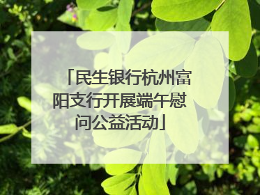 民生银行杭州富阳支行开展端午慰问公益活动