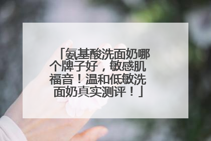 氨基酸洗面奶哪个牌子好，敏感肌福音！温和低敏洗面奶真实测评！