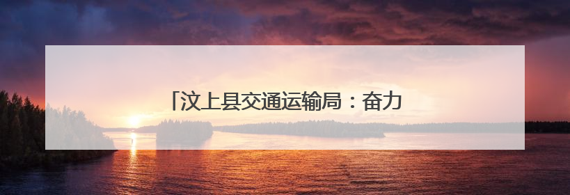 汶上县交通运输局：奋力推进交通运输高质量发展