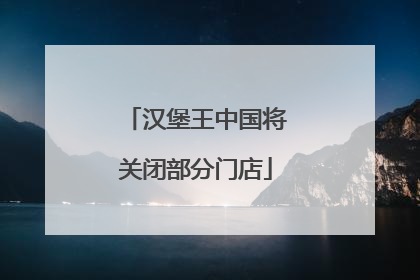 汉堡王中国将关闭部分门店
