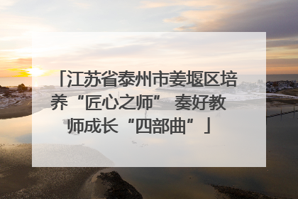 江苏省泰州市姜堰区培养“匠心之师” 奏好教师成长“四部曲”