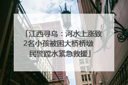 江西寻乌：河水上涨致2名小孩被困大桥桥墩 民警蹚水紧急救援