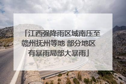 江西强降雨区域南压至赣州抚州等地 部分地区有暴雨局部大暴雨
