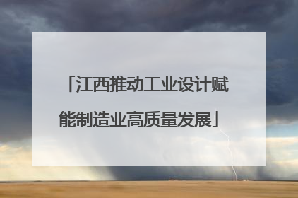 江西推动工业设计赋能制造业高质量发展