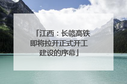 江西：长赣高铁即将拉开正式开工建设的序幕