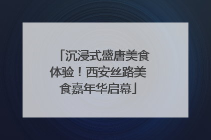 沉浸式盛唐美食体验！西安丝路美食嘉年华启幕