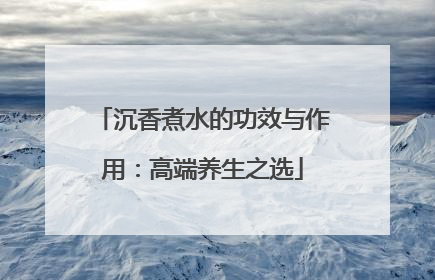 沉香煮水的功效与作用：高端养生之选