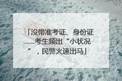 没带准考证、身份证……考生频出“小状况”，民警火速出马