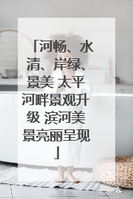 河畅、水清、岸绿、景美 太平河畔景观升级 滨河美景亮丽呈现