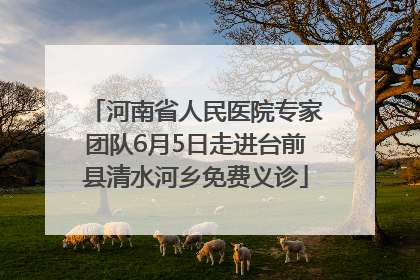 河南省人民医院专家团队6月5日走进台前县清水河乡免费义诊