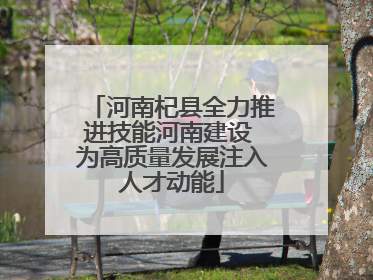 河南杞县全力推进技能河南建设 为高质量发展注入人才动能