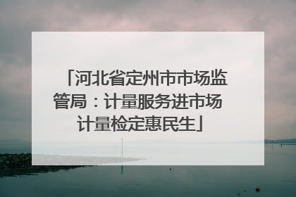 河北省定州市市场监管局：计量服务进市场 计量检定惠民生