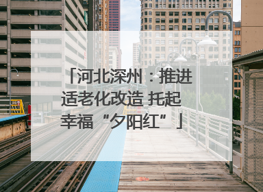 河北深州：推进适老化改造 托起幸福“夕阳红”
