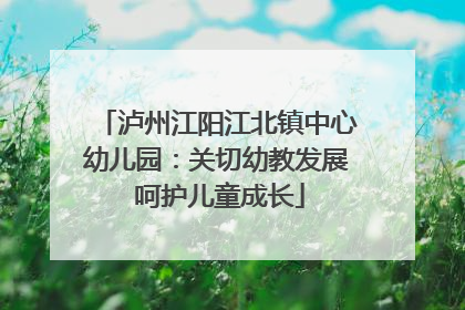 泸州江阳江北镇中心幼儿园：关切幼教发展 呵护儿童成长