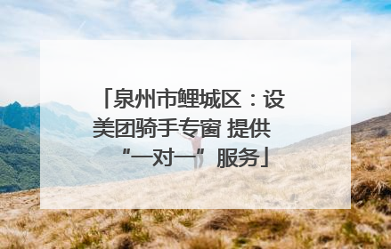泉州市鲤城区：设美团骑手专窗 提供“一对一”服务