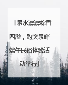 泉水潺潺粽香四溢，趵突泉畔端午民俗体验活动举行