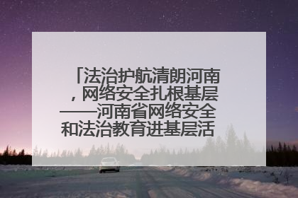 法治护航清朗河南，网络安全扎根基层——河南省网络安全和法治教育进基层活动正式启动