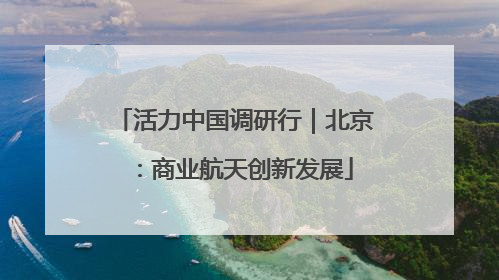 活力中国调研行｜北京：商业航天创新发展
